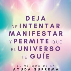 DEJA DE INTENTAR MANIFESTAR Y PERMITE QUE EL UNIVERSO TE GUÍE