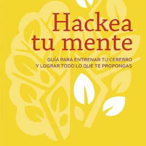 HACKEA TU MENTE. GUIA PARA ENTRENAR TU CEREBRO Y LOGRAR TODO LO QUE TE PROPONGAS